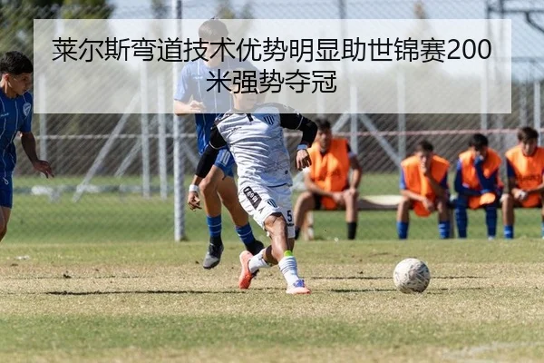 莱尔斯弯道技术优势明显助世锦赛200米强势夺冠